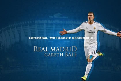 【乐竟体育官网】卡索拉澄清传闻，主帅下课与我无关 绝不容忍抹黑行为