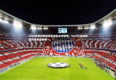 乐竟体育官方网站：2026世界杯规则革新激起全球愤慨，FIFA行动或彻底改变足球面貌