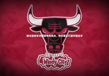 乐竟官网-国足越南首训遭遇场地挑战，明日重点打磨对越战术