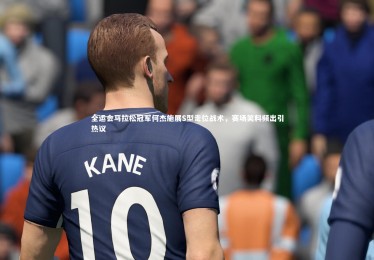 【乐竟体育官方网站】全运会马拉松冠军何杰施展S型走位战术，赛场笑料频出引热议