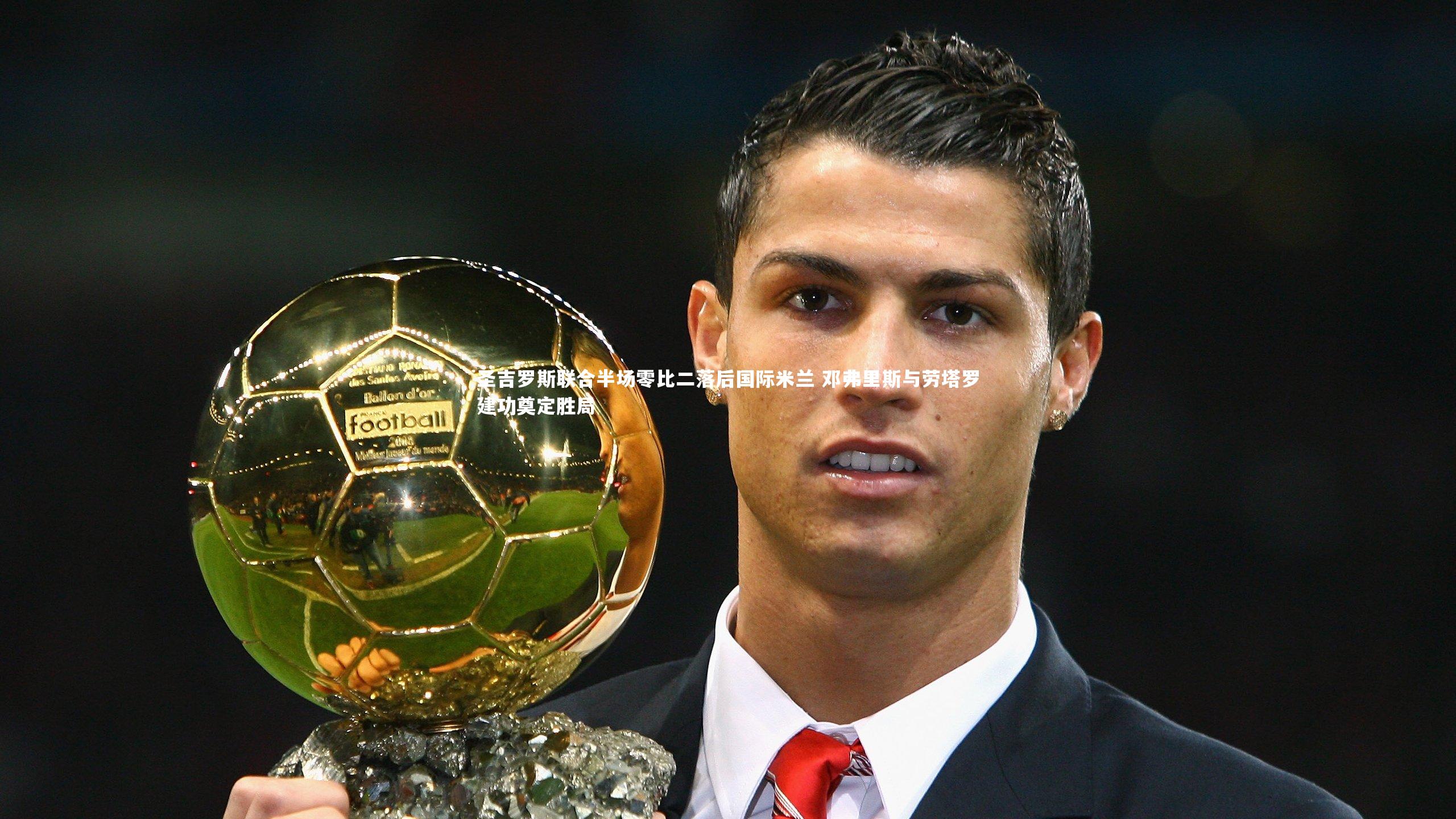 圣吉罗斯联合半场零比二落后国际米兰 邓弗里斯与劳塔罗建功奠定胜局