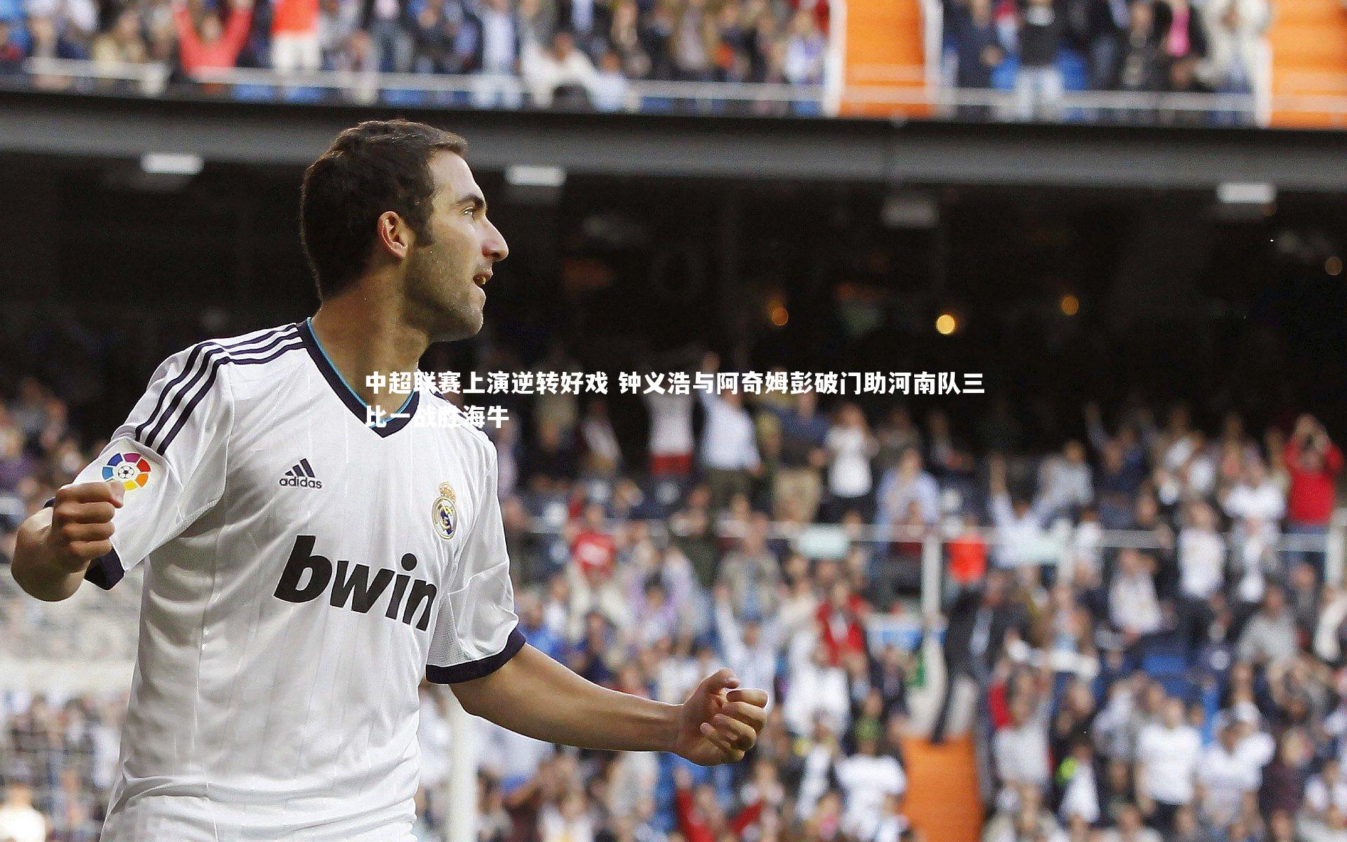 中超联赛上演逆转好戏 钟义浩与阿奇姆彭破门助河南队三比一战胜海牛